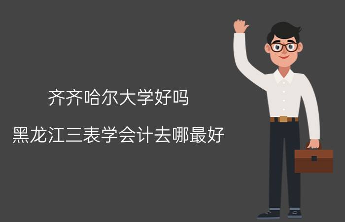 齐齐哈尔大学好吗 黑龙江三表学会计去哪最好 例如佳木斯大学 齐齐哈尔大学 哈尔滨德强商务学院 哈金专之类的、、、、